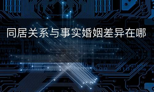 同居关系与事实婚姻差异在哪