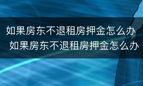 如果房东不退租房押金怎么办 如果房东不退租房押金怎么办理
