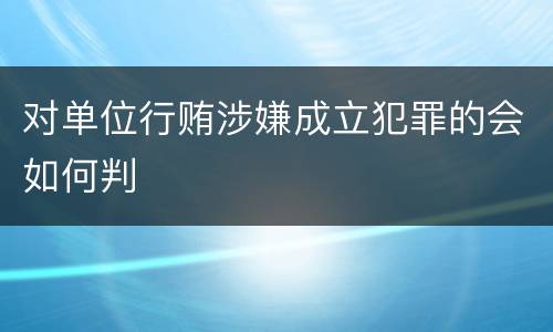 对单位行贿涉嫌成立犯罪的会如何判