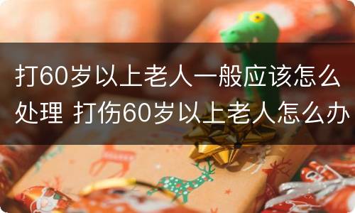 打60岁以上老人一般应该怎么处理 打伤60岁以上老人怎么办