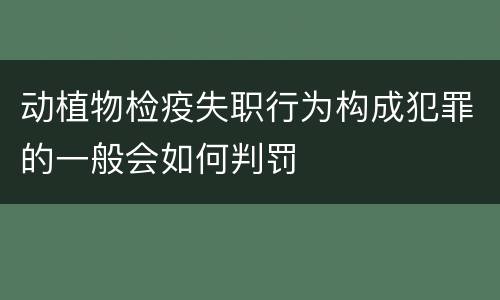 动植物检疫失职行为构成犯罪的一般会如何判罚