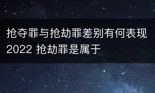 抢夺罪与抢劫罪差别有何表现2022 抢劫罪是属于