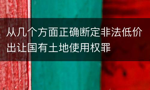 从几个方面正确断定非法低价出让国有土地使用权罪
