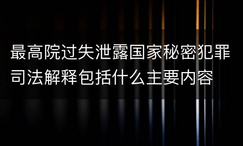 最高院过失泄露国家秘密犯罪司法解释包括什么主要内容