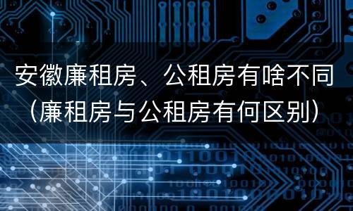安徽廉租房、公租房有啥不同（廉租房与公租房有何区别）