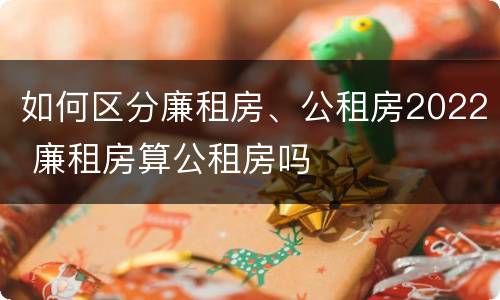 如何区分廉租房、公租房2022 廉租房算公租房吗