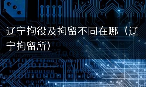 辽宁拘役及拘留不同在哪（辽宁拘留所）