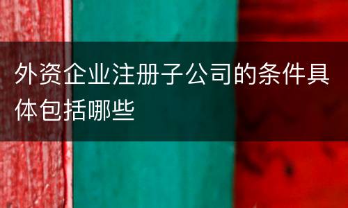 外资企业注册子公司的条件具体包括哪些