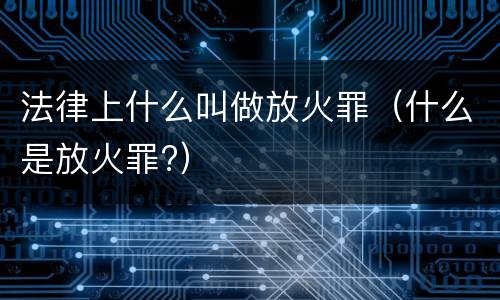 法律上什么叫做放火罪（什么是放火罪?）