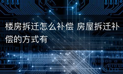 楼房拆迁怎么补偿 房屋拆迁补偿的方式有