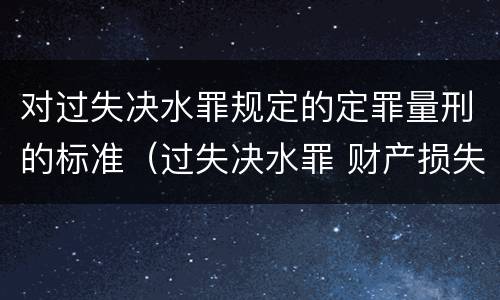 对过失决水罪规定的定罪量刑的标准（过失决水罪 财产损失标准）