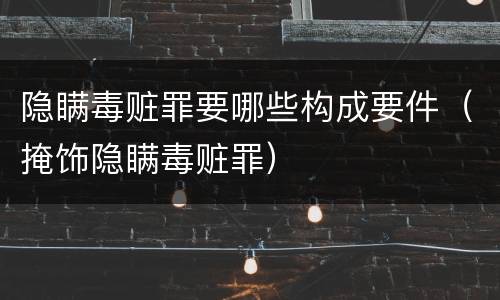 隐瞒毒赃罪要哪些构成要件（掩饰隐瞒毒赃罪）