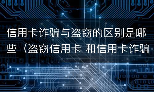 信用卡诈骗与盗窃的区别是哪些（盗窃信用卡 和信用卡诈骗）