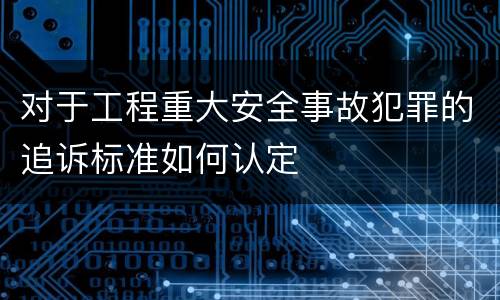 对于工程重大安全事故犯罪的追诉标准如何认定