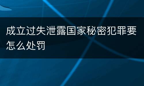 成立过失泄露国家秘密犯罪要怎么处罚