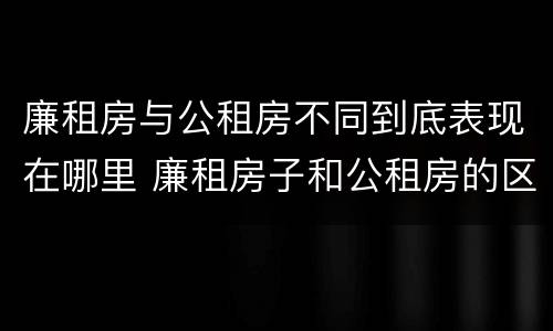 廉租房与公租房不同到底表现在哪里 廉租房子和公租房的区别