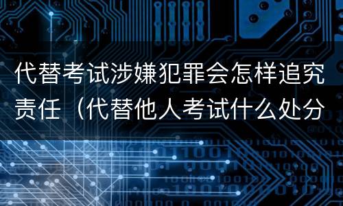 代替考试涉嫌犯罪会怎样追究责任（代替他人考试什么处分）