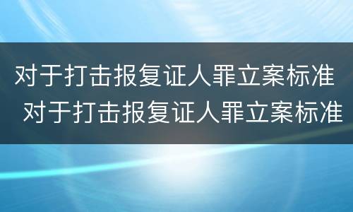 对于打击报复证人罪立案标准 对于打击报复证人罪立案标准是什么