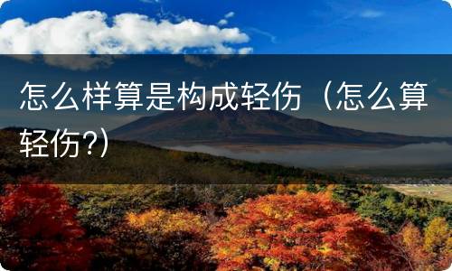 怎么样算是构成轻伤（怎么算轻伤?）