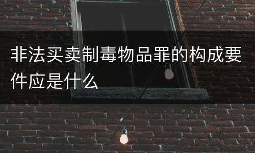 非法买卖制毒物品罪的构成要件应是什么