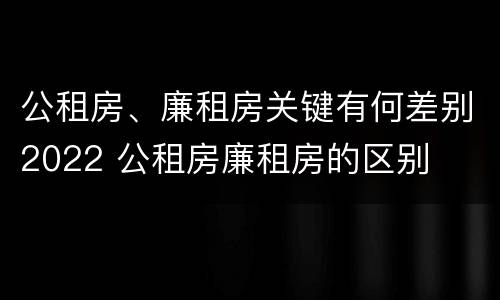 公租房、廉租房关键有何差别2022 公租房廉租房的区别