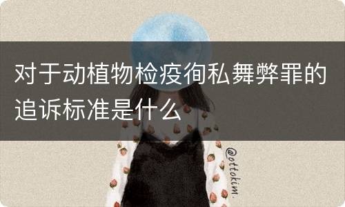 对于动植物检疫徇私舞弊罪的追诉标准是什么