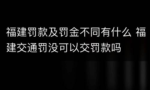 福建罚款及罚金不同有什么 福建交通罚没可以交罚款吗