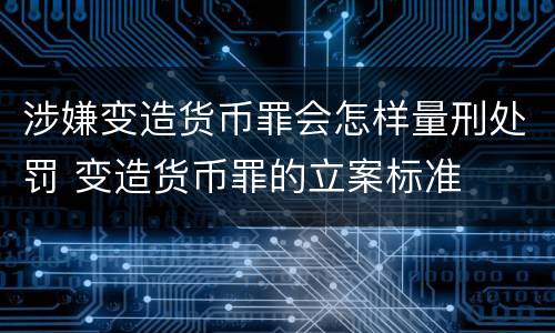 涉嫌变造货币罪会怎样量刑处罚 变造货币罪的立案标准