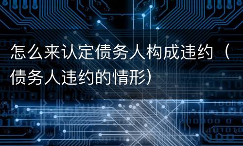 怎么来认定债务人构成违约（债务人违约的情形）