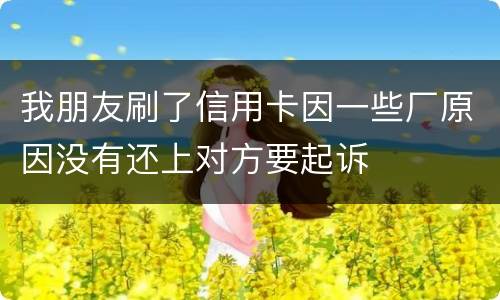 我朋友刷了信用卡因一些厂原因没有还上对方要起诉