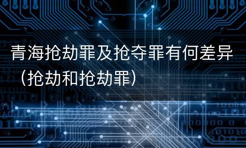 青海抢劫罪及抢夺罪有何差异（抢劫和抢劫罪）