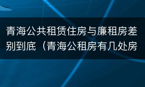 青海公共租赁住房与廉租房差别到底（青海公租房有几处房源）