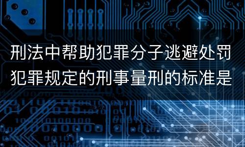 刑法中帮助犯罪分子逃避处罚犯罪规定的刑事量刑的标准是什么