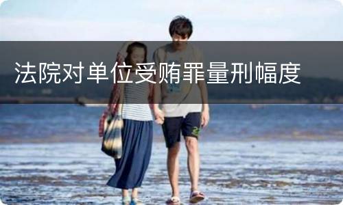 法院对单位受贿罪量刑幅度