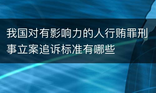 我国对有影响力的人行贿罪刑事立案追诉标准有哪些