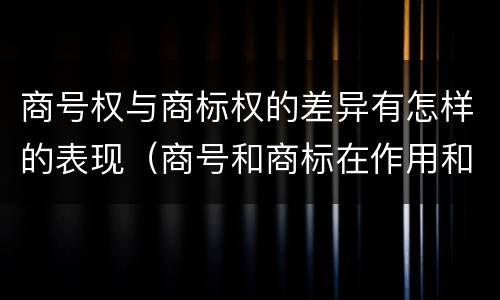 商号权与商标权的差异有怎样的表现（商号和商标在作用和性质上的区别）