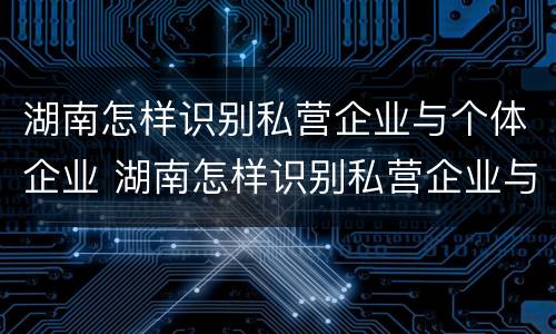 湖南怎样识别私营企业与个体企业 湖南怎样识别私营企业与个体企业的区别