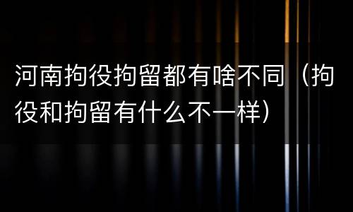 河南拘役拘留都有啥不同（拘役和拘留有什么不一样）