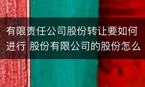 有限责任公司股份转让要如何进行 股份有限公司的股份怎么转让