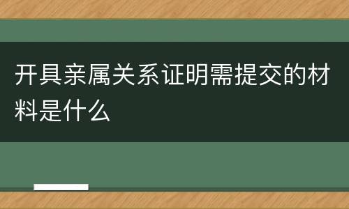 开具亲属关系证明需提交的材料是什么
