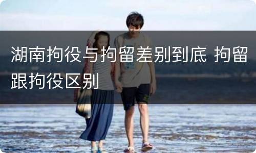 湖南拘役与拘留差别到底 拘留跟拘役区别