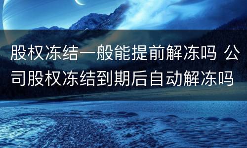 股权冻结一般能提前解冻吗 公司股权冻结到期后自动解冻吗