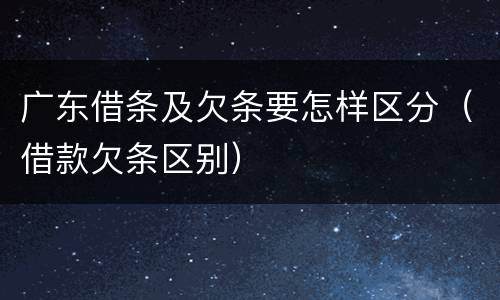 广东借条及欠条要怎样区分（借款欠条区别）