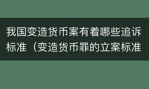 我国变造货币案有着哪些追诉标准（变造货币罪的立案标准）