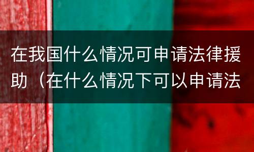 在我国什么情况可申请法律援助（在什么情况下可以申请法律援助）