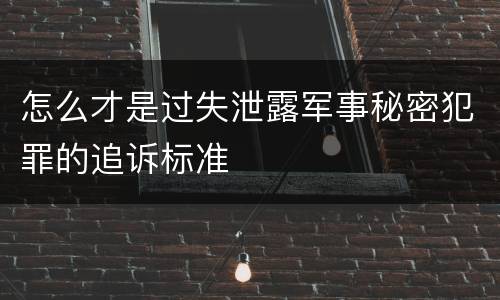 怎么才是过失泄露军事秘密犯罪的追诉标准