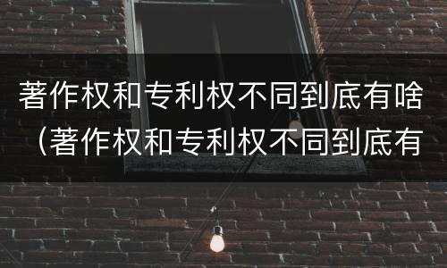 著作权和专利权不同到底有啥（著作权和专利权不同到底有啥区别）