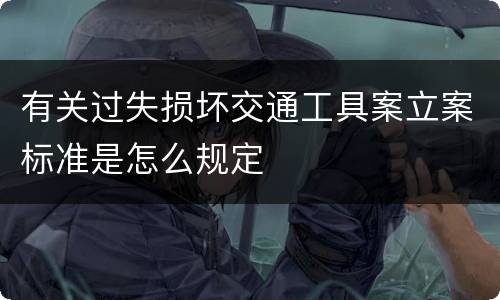 有关过失损坏交通工具案立案标准是怎么规定