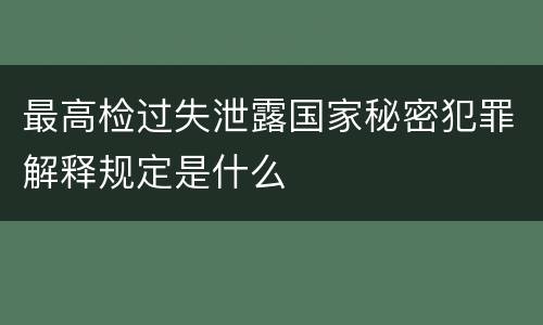 最高检过失泄露国家秘密犯罪解释规定是什么