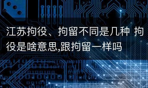 江苏拘役、拘留不同是几种 拘役是啥意思,跟拘留一样吗